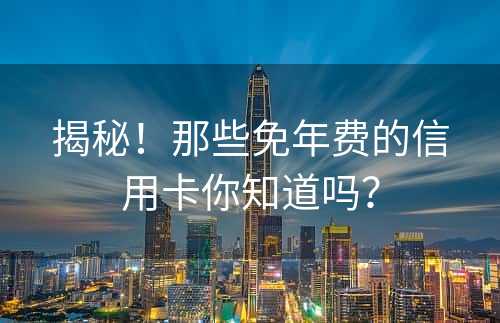 揭秘！那些免年费的信用卡你知道吗？