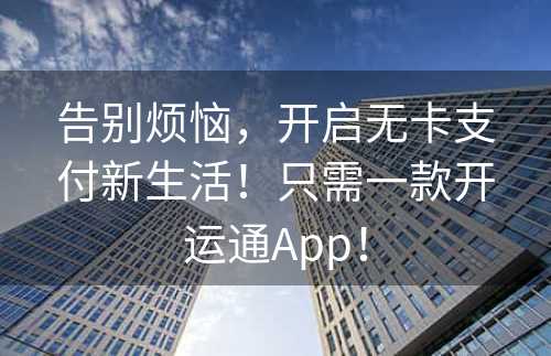 告别烦恼，开启无卡支付新生活！只需一款开运通App！