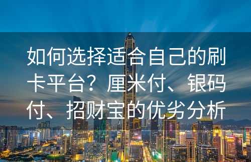 如何选择适合自己的刷卡平台？厘米付、银码付、招财宝的优劣分析