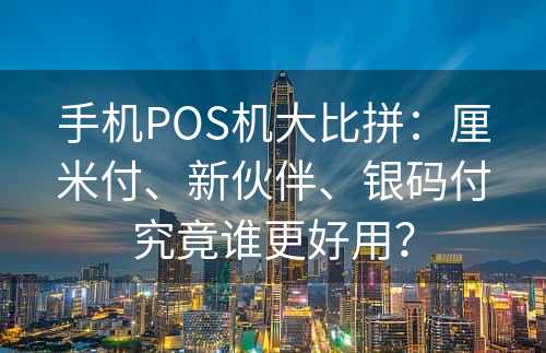 手机POS机大比拼：厘米付、新伙伴、银码付究竟谁更好用？