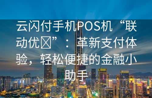 云闪付手机POS机“联动优➕”：革新支付体验，轻松便捷的金融小助手