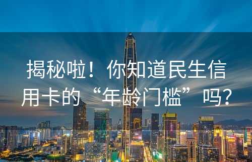 揭秘啦！你知道民生信用卡的“年龄门槛”吗？