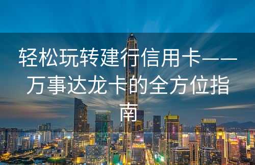 轻松玩转建行信用卡——万事达龙卡的全方位指南