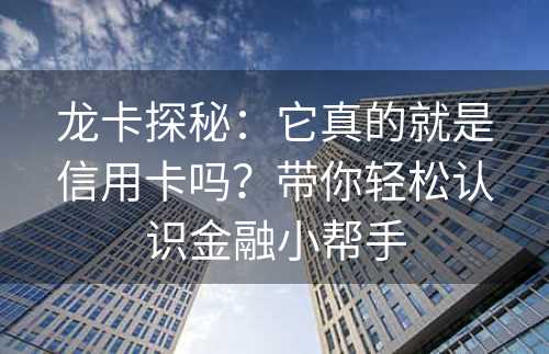 龙卡探秘：它真的就是信用卡吗？带你轻松认识金融小帮手