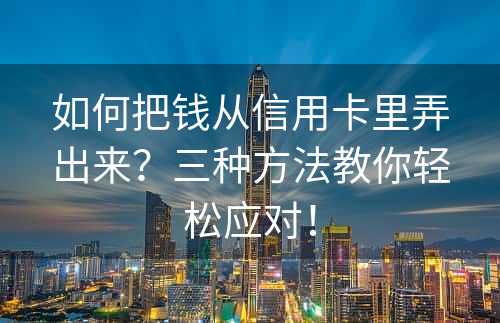 如何把钱从信用卡里弄出来？三种方法教你轻松应对！