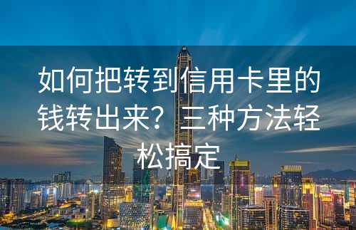 如何把转到信用卡里的钱转出来？三种方法轻松搞定