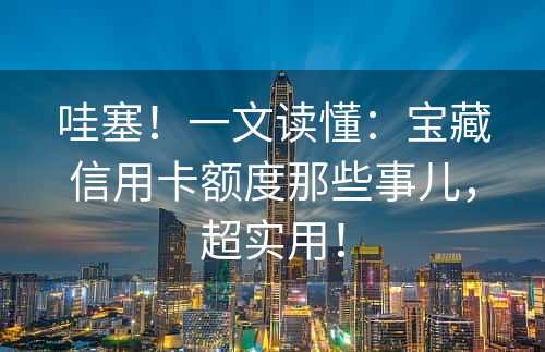 哇塞！一文读懂：宝藏信用卡额度那些事儿，超实用！