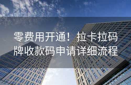 零费用开通！拉卡拉码牌收款码申请详细流程