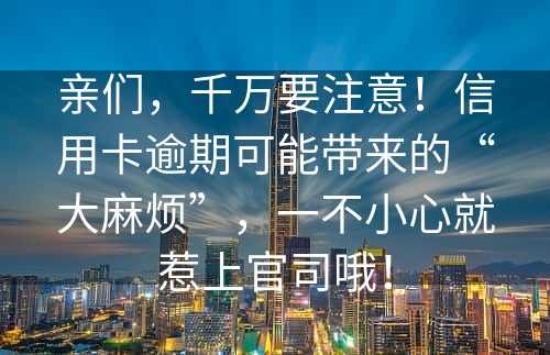 亲们，千万要注意！信用卡逾期可能带来的“大麻烦”，一不小心就惹上官司哦！