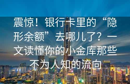 震惊！银行卡里的“隐形余额”去哪儿了？一文读懂你的小金库那些不为人知的流向