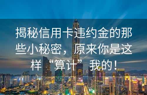 揭秘信用卡违约金的那些小秘密，原来你是这样“算计”我的！