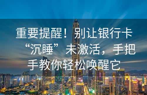 重要提醒！别让银行卡“沉睡”未激活，手把手教你轻松唤醒它