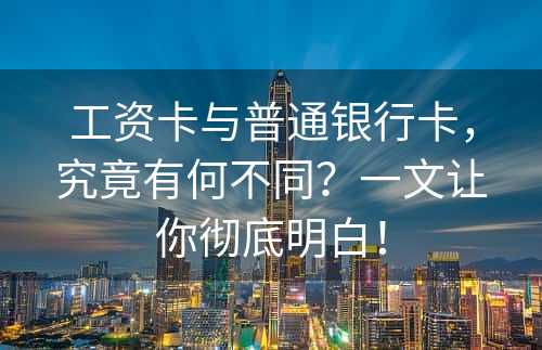 工资卡与普通银行卡，究竟有何不同？一文让你彻底明白！