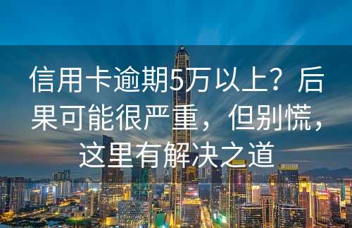 信用卡逾期5万以上？后果可能很严重，但别慌，这里有解决之道