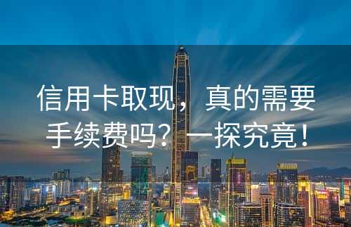 信用卡取现，真的需要手续费吗？一探究竟！