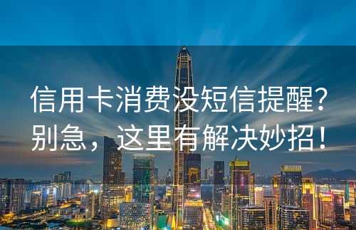 信用卡消费没短信提醒？别急，这里有解决妙招！