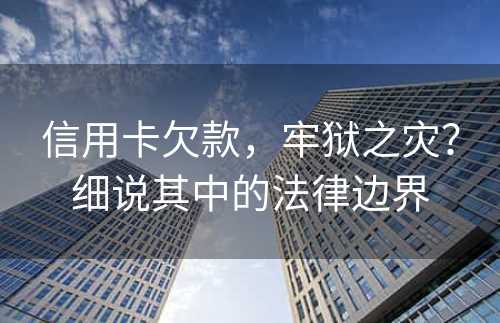 信用卡欠款，牢狱之灾？细说其中的法律边界