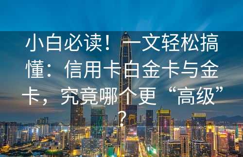 小白必读！一文轻松搞懂：信用卡白金卡与金卡，究竟哪个更“高级”？