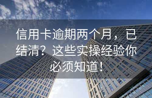 信用卡逾期两个月，已结清？这些实操经验你必须知道！