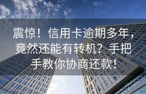 震惊！信用卡逾期多年，竟然还能有转机？手把手教你协商还款！