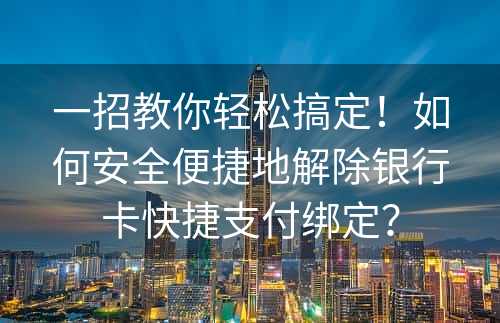 一招教你轻松搞定！如何安全便捷地解除银行卡快捷支付绑定？