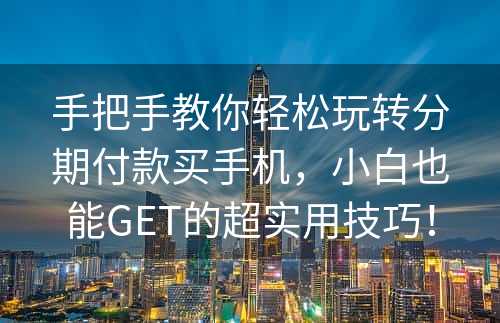 手把手教你轻松玩转分期付款买手机，小白也能GET的超实用技巧！