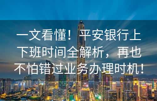 一文看懂！平安银行上下班时间全解析，再也不怕错过业务办理时机！