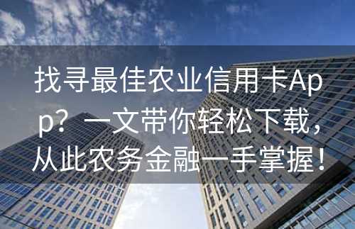 找寻最佳农业信用卡App？一文带你轻松下载，从此农务金融一手掌握！