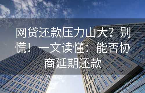 网贷还款压力山大？别慌！一文读懂：能否协商延期还款