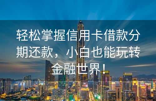 轻松掌握信用卡借款分期还款，小白也能玩转金融世界！