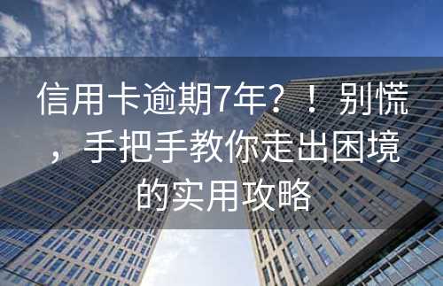 信用卡逾期7年？！别慌，手把手教你走出困境的实用攻略