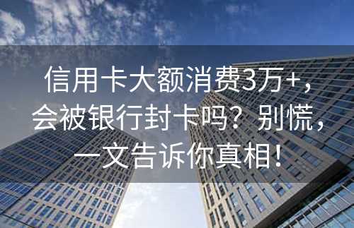 信用卡大额消费3万+，会被银行封卡吗？别慌，一文告诉你真相！