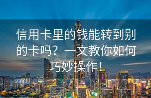 信用卡里的钱能转到别的卡吗？一文教你如何巧妙操作！