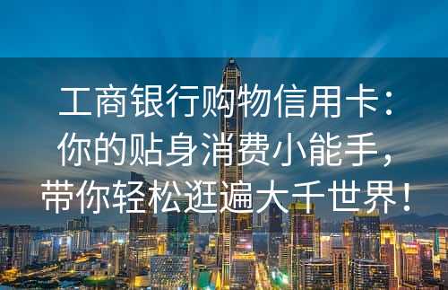 工商银行购物信用卡：你的贴身消费小能手，带你轻松逛遍大千世界！