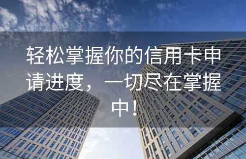 轻松掌握你的信用卡申请进度，一切尽在掌握中！