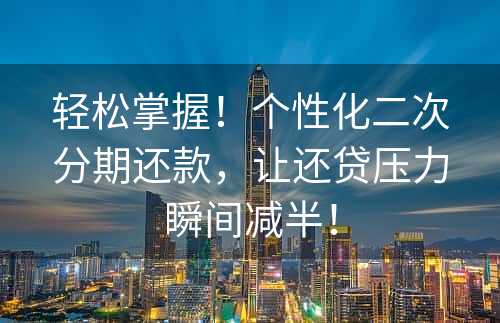 轻松掌握！个性化二次分期还款，让还贷压力瞬间减半！