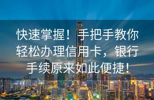 快速掌握！手把手教你轻松办理信用卡，银行手续原来如此便捷！