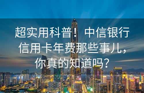 超实用科普！中信银行信用卡年费那些事儿，你真的知道吗？