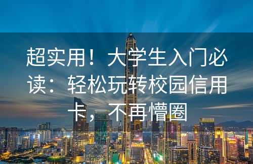 超实用！大学生入门必读：轻松玩转校园信用卡，不再懵圈