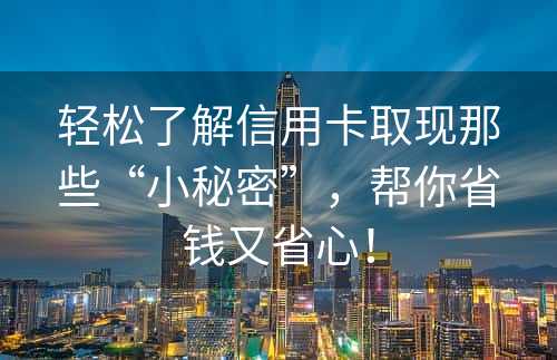 轻松了解信用卡取现那些“小秘密”，帮你省钱又省心！