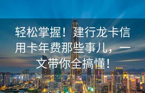 轻松掌握！建行龙卡信用卡年费那些事儿，一文带你全搞懂！