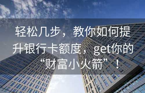 轻松几步，教你如何提升银行卡额度，get你的“财富小火箭”！