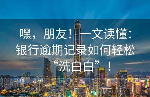 嘿，朋友！一文读懂：银行逾期记录如何轻松“洗白白”！