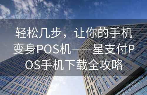 轻松几步，让你的手机变身POS机——星支付POS手机下载全攻略