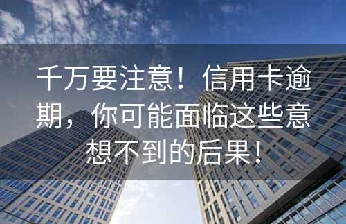 千万要注意！信用卡逾期，你可能面临这些意想不到的后果！