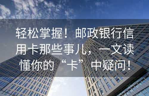 轻松掌握！邮政银行信用卡那些事儿，一文读懂你的“卡”中疑问！