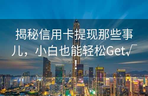 揭秘信用卡提现那些事儿，小白也能轻松Get√！