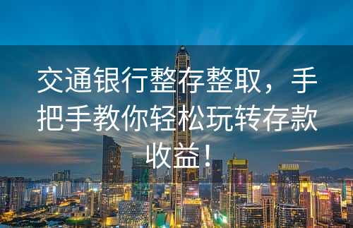 交通银行整存整取，手把手教你轻松玩转存款收益！