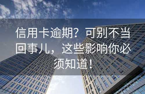 信用卡逾期？可别不当回事儿，这些影响你必须知道！