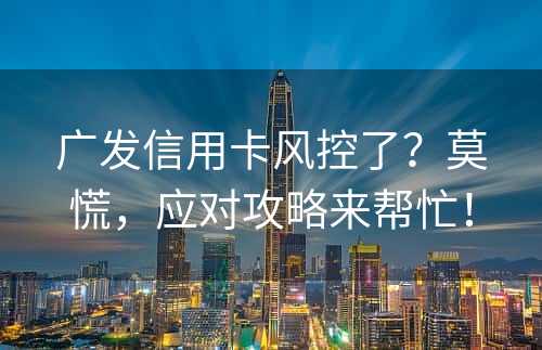 广发信用卡风控了？莫慌，应对攻略来帮忙！